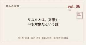 初心の手紙 vol.06 ─ リスクとは、克服すべき対象だという話